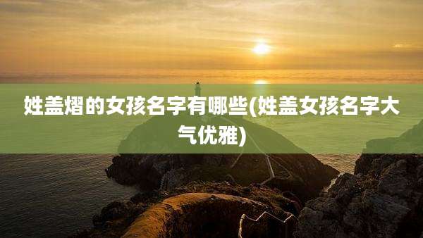 姓盖熠的女孩名字有哪些(姓盖女孩名字大气优雅)