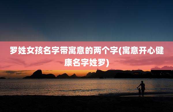 罗姓女孩名字带寓意的两个字(寓意开心健康名字姓罗)