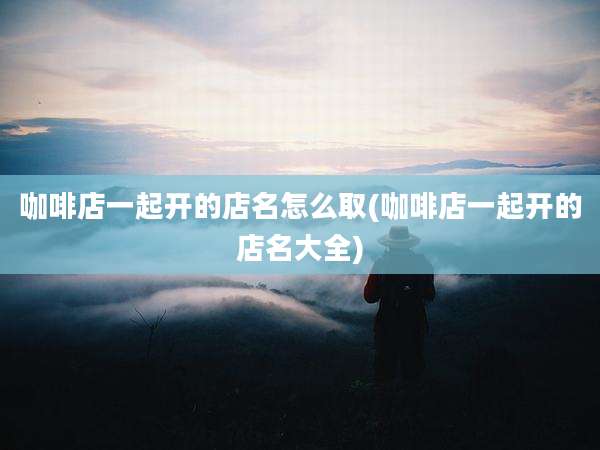 咖啡店一起开的店名怎么取(咖啡店一起开的店名大全)
