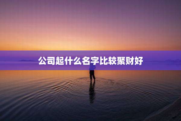 公司起什么名字比较聚财好