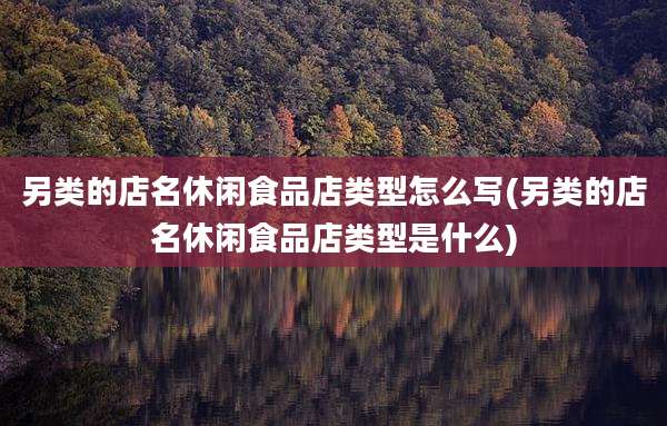 另类的店名休闲食品店类型怎么写(另类的店名休闲食品店类型是什么)