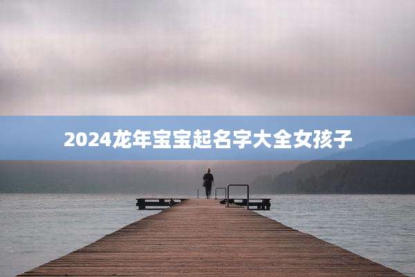 2024龙年宝宝起名字大全女孩子