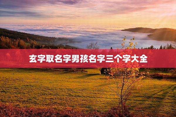 玄字取名字男孩名字三个字大全