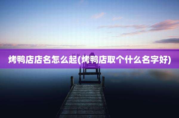 烤鸭店店名怎么起(烤鸭店取个什么名字好)