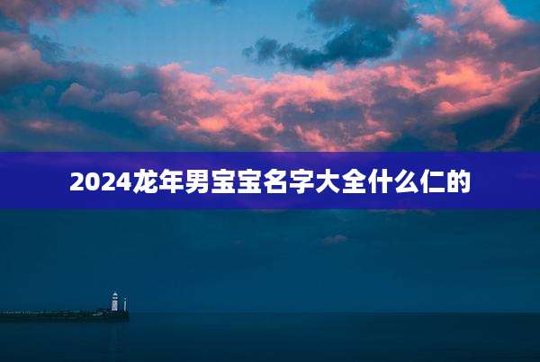 2024龙年男宝宝名字大全什么仁的