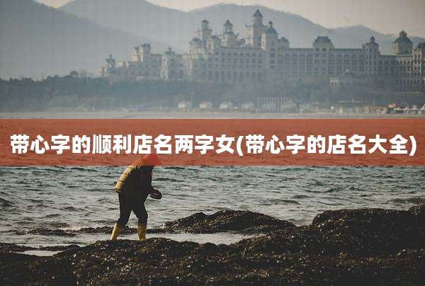 带心字的顺利店名两字女(带心字的店名大全)