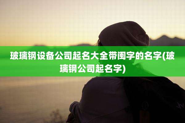 玻璃钢设备公司起名大全带闽字的名字(玻璃钢公司起名字)