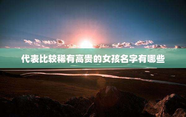 代表比较稀有高贵的女孩名字有哪些