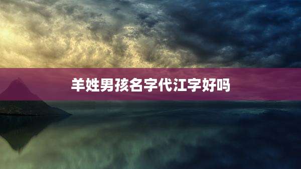 羊姓男孩名字代江字好吗