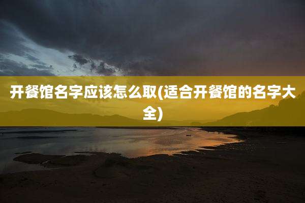 开餐馆名字应该怎么取(适合开餐馆的名字大全)