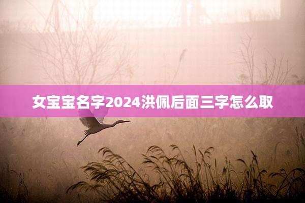 女宝宝名字2024洪佩后面三字怎么取
