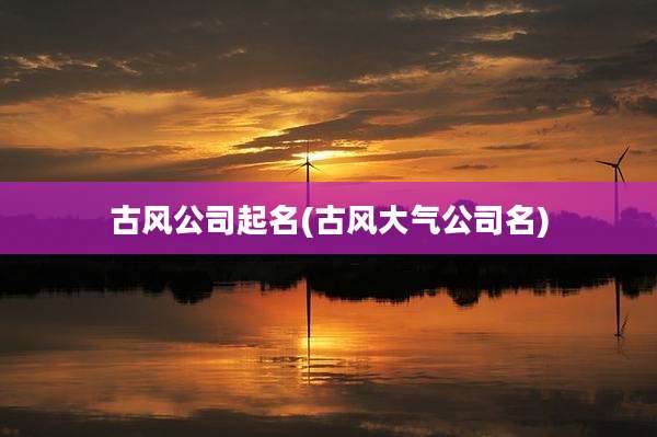 古风公司起名(古风大气公司名)