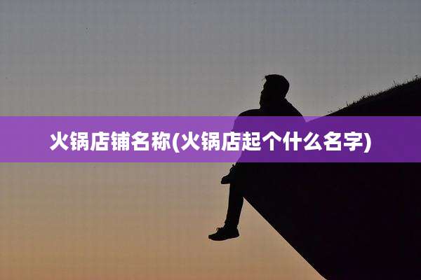 火锅店铺名称(火锅店起个什么名字)