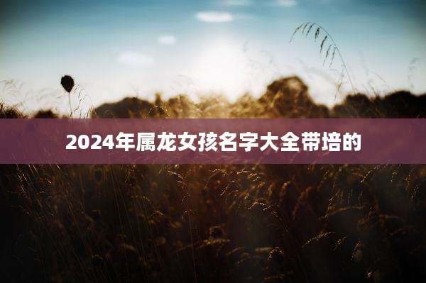 2024年属龙女孩名字大全带培的