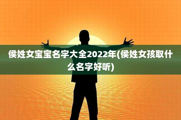 侯姓女宝宝名字大全2022年(侯姓女孩取什么名字好听)