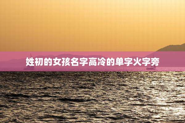姓初的女孩名字高冷的单字火字旁