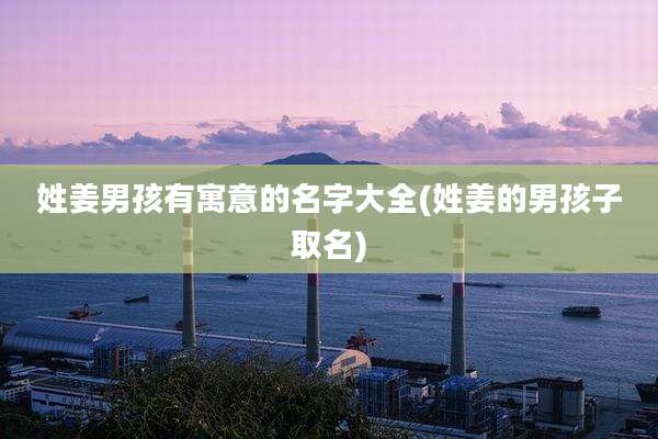 姓姜男孩有寓意的名字大全(姓姜的男孩子取名)