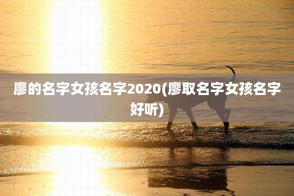 廖的名字女孩名字2020(廖取名字女孩名字好听)