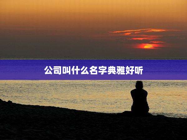 公司叫什么名字典雅好听