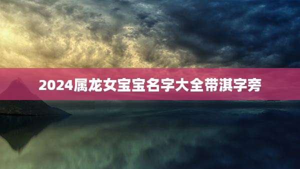 2024属龙女宝宝名字大全带淇字旁