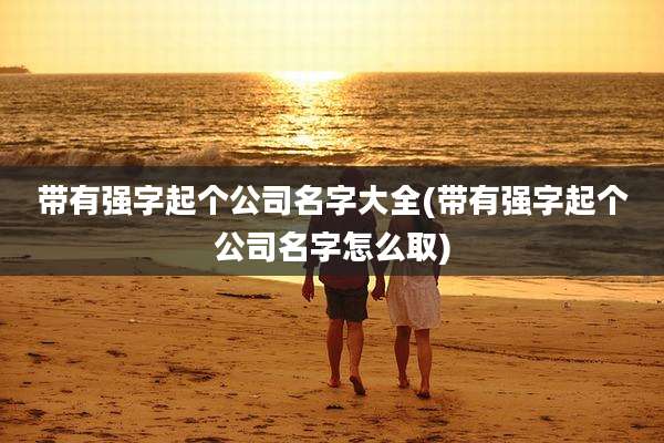 带有强字起个公司名字大全(带有强字起个公司名字怎么取)
