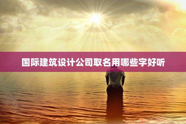 国际建筑设计公司取名用哪些字好听