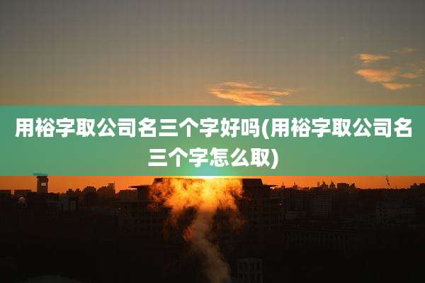 用裕字取公司名三个字好吗(用裕字取公司名三个字怎么取)