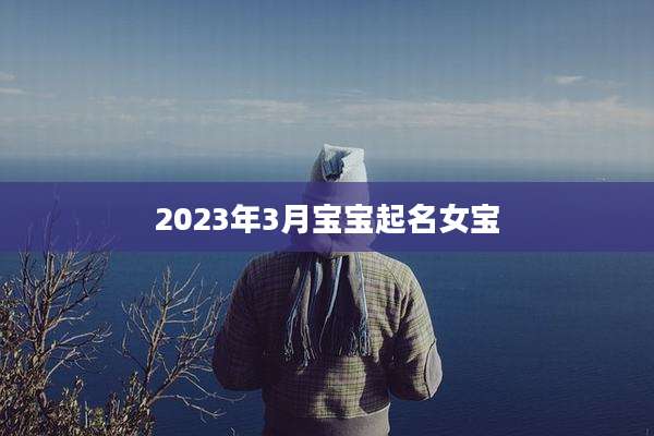 2023年3月宝宝起名女宝