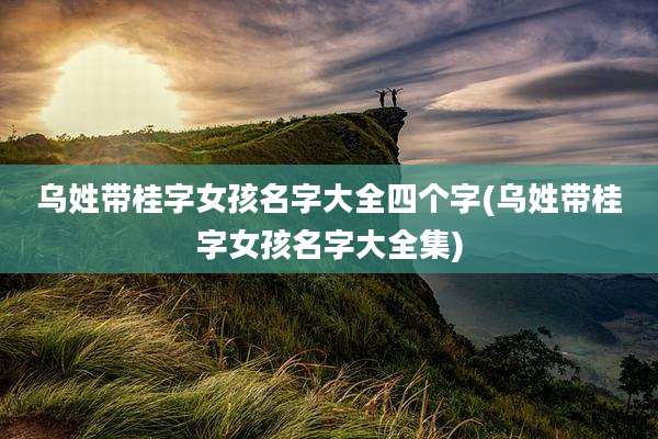 乌姓带桂字女孩名字大全四个字(乌姓带桂字女孩名字大全集)