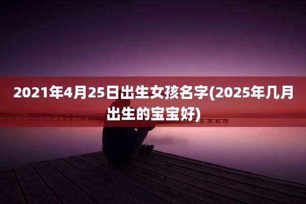 2021年4月25日出生女孩名字(2025年几月出生的宝宝好)