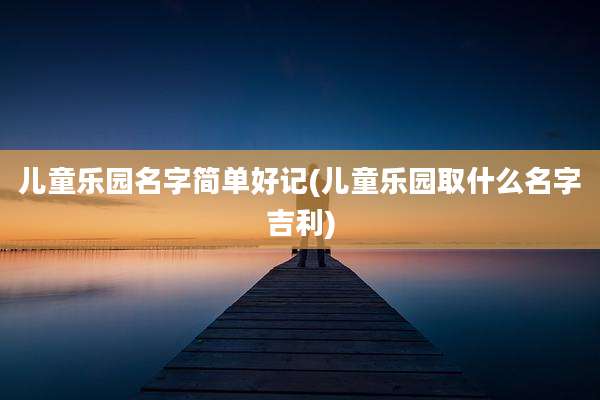 儿童乐园名字简单好记(儿童乐园取什么名字吉利)