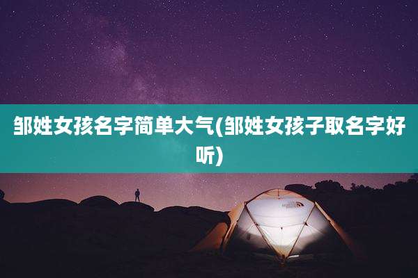 邹姓女孩名字简单大气(邹姓女孩子取名字好听)