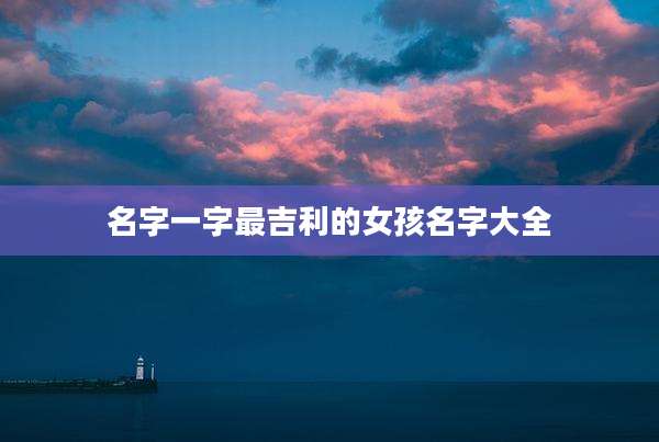 名字一字最吉利的女孩名字大全