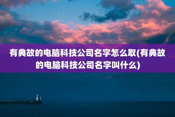 有典故的电脑科技公司名字怎么取(有典故的电脑科技公司名字叫什么)
