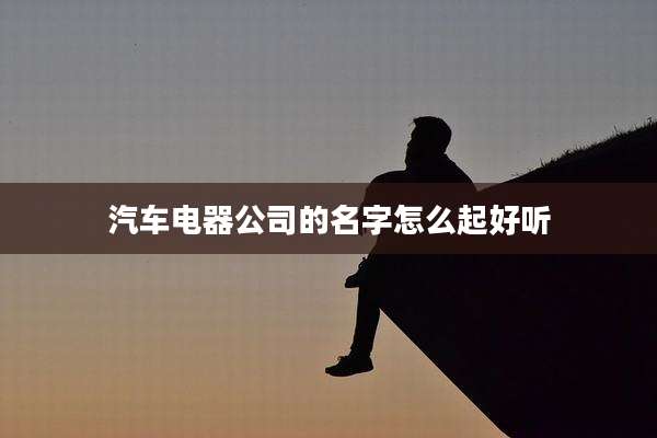 汽车电器公司的名字怎么起好听