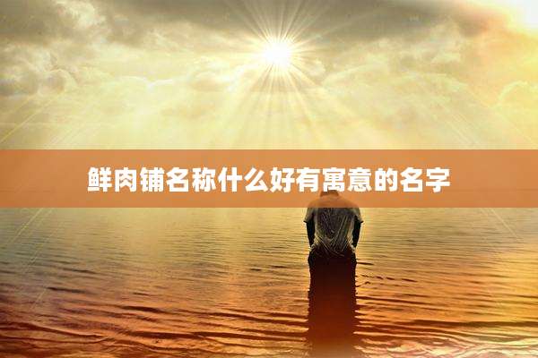 鲜肉铺名称什么好有寓意的名字