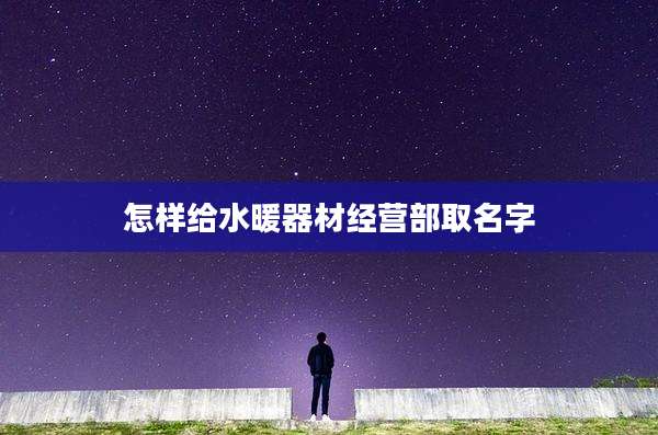 怎样给水暖器材经营部取名字