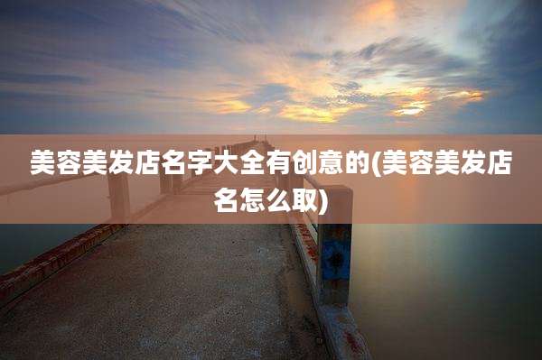 美容美发店名字大全有创意的(美容美发店名怎么取)
