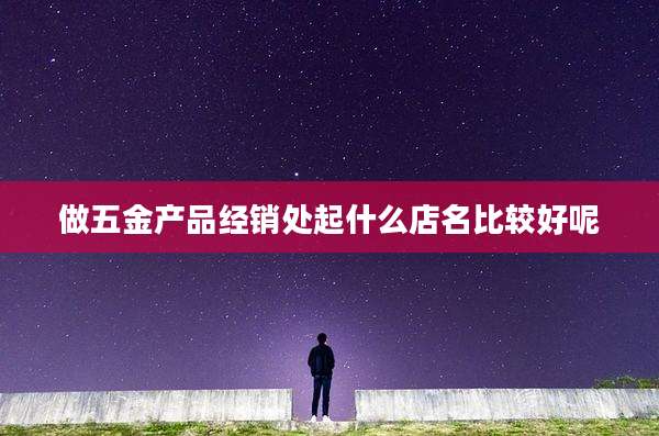 做五金产品经销处起什么店名比较好呢