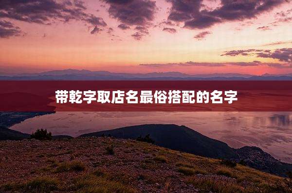 带乾字取店名最俗搭配的名字