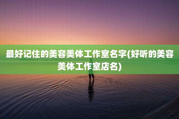 最好记住的美容美体工作室名字(好听的美容美体工作室店名)