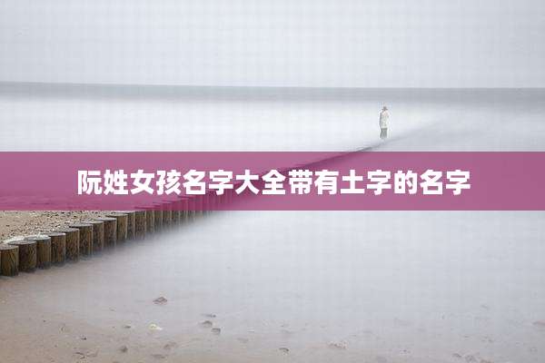 阮姓女孩名字大全带有土字的名字