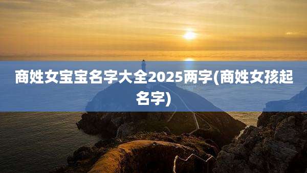 商姓女宝宝名字大全2025两字(商姓女孩起名字)