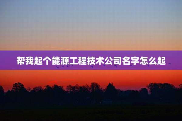 帮我起个能源工程技术公司名字怎么起