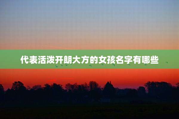代表活泼开朗大方的女孩名字有哪些
