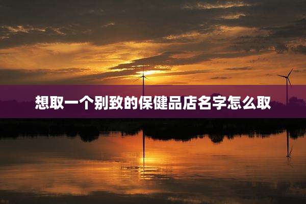 想取一个别致的保健品店名字怎么取