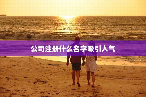 公司注册什么名字吸引人气