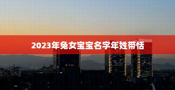 2023年兔女宝宝名字年姓带恬