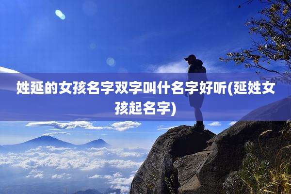 姓延的女孩名字双字叫什名字好听(延姓女孩起名字)