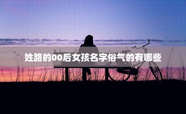 姓路的00后女孩名字俗气的有哪些